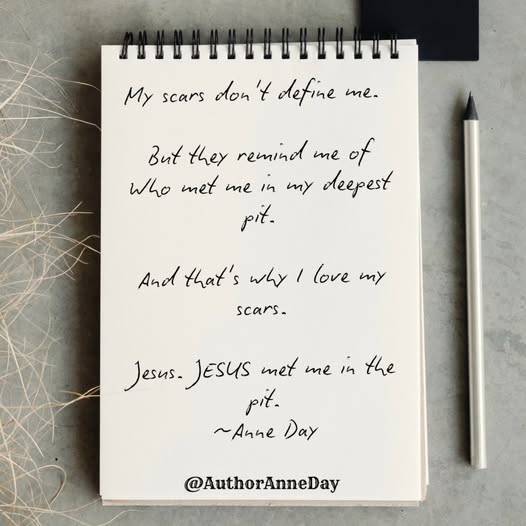 May be an image of text that says 'My scars non don 't define me. But they remind me of Who met me in my deepest pit. And that's why I love mny scars. in the Jesus. JESUS met me pit. ~Anne Day @AuthorAnneDay'